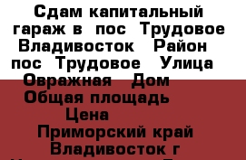 Сдам капитальный гараж в  пос. Трудовое Владивосток › Район ­ пос. Трудовое › Улица ­ Овражная › Дом ­ 18 › Общая площадь ­ 18 › Цена ­ 2 000 - Приморский край, Владивосток г. Недвижимость » Гаражи   . Приморский край,Владивосток г.